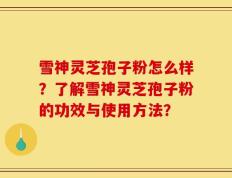 雪神灵芝孢子粉怎么样？了解雪神灵芝孢子粉的功效与使用方法？