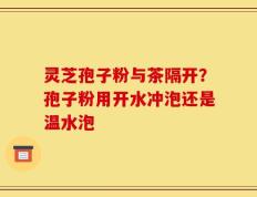 灵芝孢子粉与茶隔开？孢子粉用开水冲泡还是温水泡
