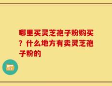 哪里买灵芝孢子粉购买？什么地方有卖灵芝孢子粉的
