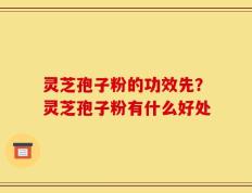 灵芝孢子粉的功效先？灵芝孢子粉有什么好处