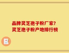 品牌灵芝孢子粉厂家？灵芝孢子粉产地排行榜