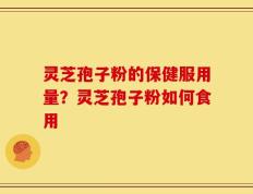 灵芝孢子粉的保健服用量？灵芝孢子粉如何食用