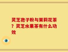 灵芝孢子粉与茉莉花茶？灵芝水果茶有什么功效