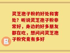 灵芝孢子粉的好处和害处？听说灵芝孢子粉非常好，身边的好多朋友都在吃，想问问灵芝孢子粉究竟有多好