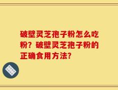 破壁灵芝孢子粉怎么吃粉？破壁灵芝孢子粉的正确食用方法？