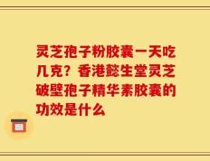 灵芝孢子粉胶囊一天吃几克？香港懿生堂灵芝破壁孢子精华素胶囊的功效是什么