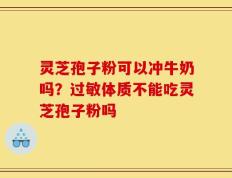 灵芝孢子粉可以冲牛奶吗？过敏体质不能吃灵芝孢子粉吗