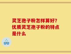 灵芝孢子粉怎样算好？优质灵芝孢子粉的特点是什么