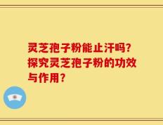 灵芝孢子粉能止汗吗？探究灵芝孢子粉的功效与作用？