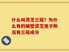 什么叫灵芝三萜？为什么有的破壁灵芝孢子粉没有三萜成分