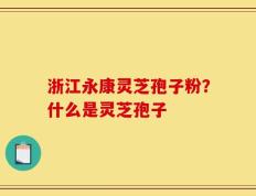 浙江永康灵芝孢子粉？什么是灵芝孢子