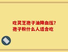 吃灵芝孢子油降血压？孢子粉什么人适合吃