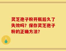 灵芝孢子粉开瓶后久了失效吗？保存灵芝孢子粉的正确方法？