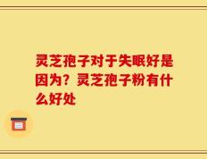灵芝孢子对于失眠好是因为？灵芝孢子粉有什么好处