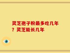 灵芝孢子粉最多吃几年？灵芝能长几年