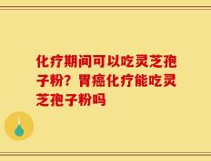化疗期间可以吃灵芝孢子粉？胃癌化疗能吃灵芝孢子粉吗