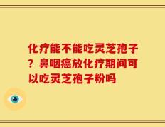 化疗能不能吃灵芝孢子？鼻咽癌放化疗期间可以吃灵芝孢子粉吗