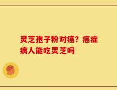 灵芝孢子粉对癌？癌症病人能吃灵芝吗