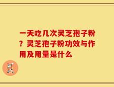 一天吃几次灵芝孢子粉？灵芝孢子粉功效与作用及用量是什么