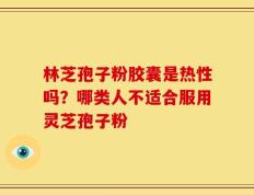 林芝孢子粉胶囊是热性吗？哪类人不适合服用灵芝孢子粉