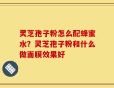 灵芝孢子粉怎么配蜂蜜水？灵芝孢子粉和什么做面膜效果好