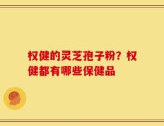权健的灵芝孢子粉？权健都有哪些保健品