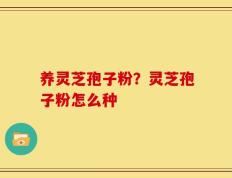 养灵芝孢子粉？灵芝孢子粉怎么种