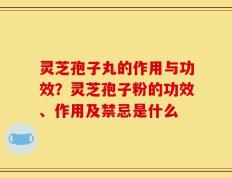 灵芝孢子丸的作用与功效？灵芝孢子粉的功效、作用及禁忌是什么