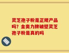 灵芝孢子粉是正规产品吗？金奥力牌破壁灵芝孢子粉是真的吗