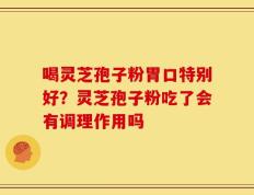 喝灵芝孢子粉胃口特别好？灵芝孢子粉吃了会有调理作用吗
