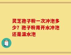 灵芝孢子粉一次冲泡多少？孢子粉用开水冲泡还是温水泡