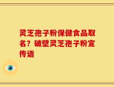 灵芝孢子粉保健食品取名？破壁灵芝孢子粉宣传语