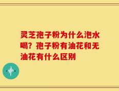 灵芝孢子粉为什么泡水喝？孢子粉有油花和无油花有什么区别
