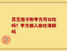 灵芝孢子粉甲亢可以吃吗？甲亢病人能吃海鲜吗