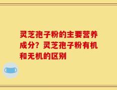 灵芝孢子粉的主要营养成分？灵芝孢子粉有机和无机的区别