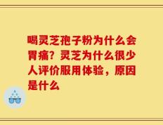 喝灵芝孢子粉为什么会胃痛？灵芝为什么很少人评价服用体验，原因是什么