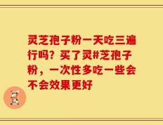 灵芝孢子粉一天吃三遍行吗？买了灵#芝孢子粉，一次性多吃一些会不会效果更好