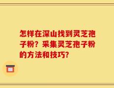 怎样在深山找到灵芝孢子粉？采集灵芝孢子粉的方法和技巧？