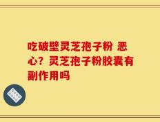 吃破壁灵芝孢子粉 恶心？灵芝孢子粉胶囊有副作用吗