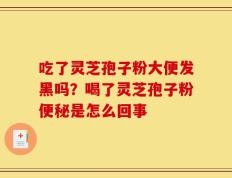 吃了灵芝孢子粉大便发黑吗？喝了灵芝孢子粉便秘是怎么回事