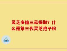 灵芝多糖三萜提取？什么是第三代灵芝孢子粉