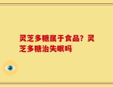 灵芝多糖属于食品？灵芝多糖治失眠吗