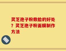 灵芝孢子粉敷脸的好处？灵芝孢子粉面膜制作方法