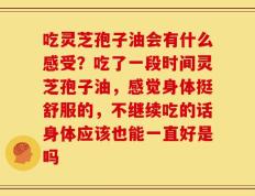 吃灵芝孢子油会有什么感受？吃了一段时间灵芝孢子油，感觉身体挺舒服的，不继续吃的话身体应该也能一直好是吗