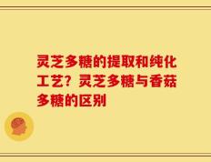 灵芝多糖的提取和纯化工艺？灵芝多糖与香菇多糖的区别
