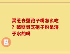 灵芝去壁孢子粉怎么吃？破壁灵芝孢子粉是溶于水的吗
