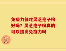 免疫力低吃灵芝孢子粉好吗？灵芝孢子粉真的可以提高免疫力吗