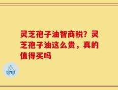 灵芝孢子油智商税？灵芝孢子油这么贵，真的值得买吗