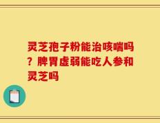 灵芝孢子粉能治咳喘吗？脾胃虚弱能吃人参和灵芝吗