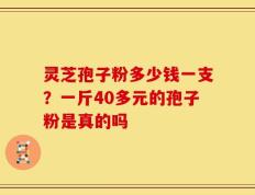 灵芝孢子粉多少钱一支？一斤40多元的孢子粉是真的吗